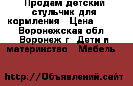 Продам детский стульчик для кормления › Цена ­ 850 - Воронежская обл., Воронеж г. Дети и материнство » Мебель   